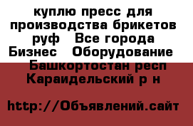 куплю пресс для производства брикетов руф - Все города Бизнес » Оборудование   . Башкортостан респ.,Караидельский р-н